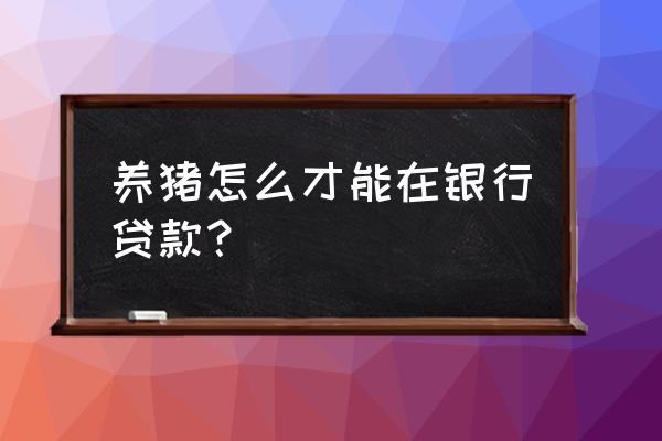 养猪创业贷款怎么贷 养猪怎么才能在银行贷款？