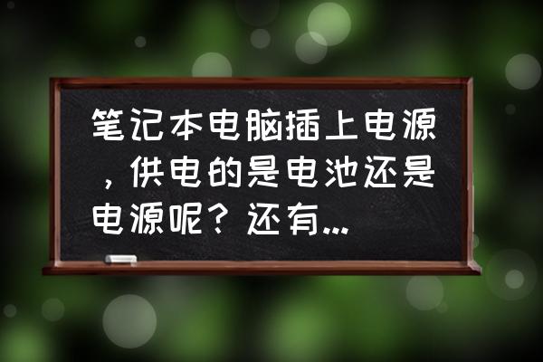 笔记本插电走电池吗 笔记本电脑插上电源，供电的是电池还是电源呢？还有，请教大家如何保养笔记本电脑电池呢？