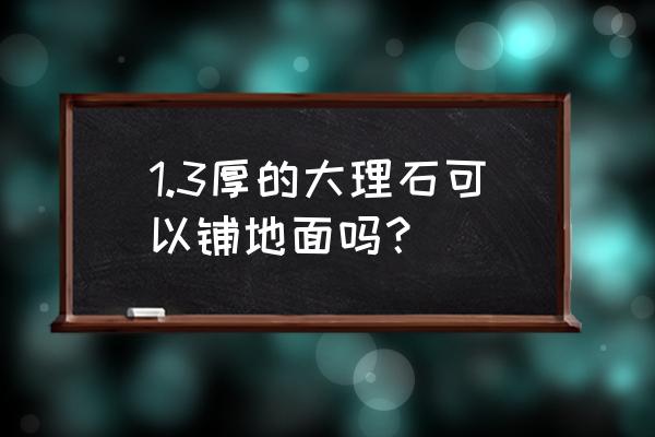 超薄大理石可用于地面吗 1.3厚的大理石可以铺地面吗？