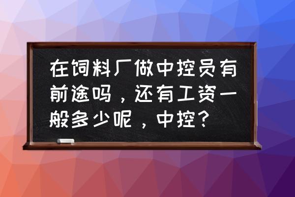 在饲料厂做中控员有前途吗 在饲料厂做中控员有前途吗，还有工资一般多少呢，中控？