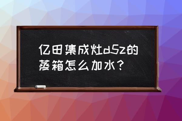 真实剖析亿田d5z集成灶怎么样 亿田集成灶d5z的蒸箱怎么加水？