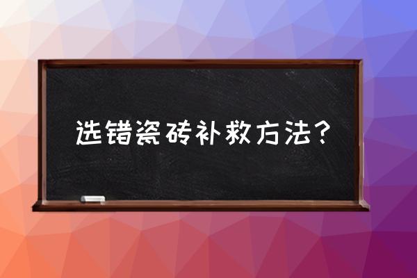 地砖铺错了怎么补救 选错瓷砖补救方法？