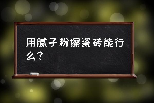 外墙腻子粉可以刷在瓷砖上吗 用腻子粉擦瓷砖能行么？