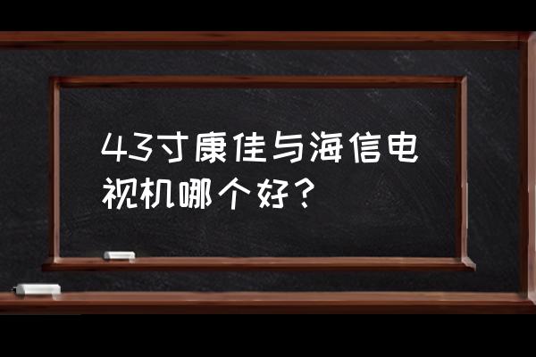 康佳电视机和海信电视机哪家更好 43寸康佳与海信电视机哪个好？