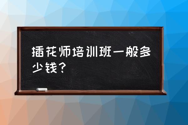 温州哪有学插花 插花师培训班一般多少钱？