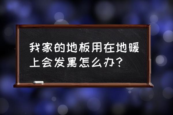 地暖烘黑地板怎么处理 我家的地板用在地暖上会发黑怎么办？