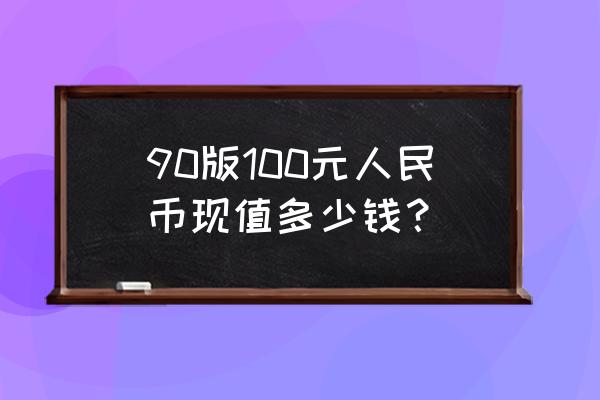 第四套人民币90100值多少钱 90版100元人民币现值多少钱？