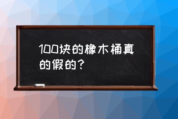 一个橡木桶多少钱 100块的橡木桶真的假的？