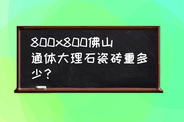 标准通体大理石瓷砖标准重量多少 800x800佛山通体大理石瓷砖重多少？