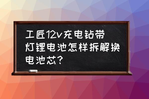 怎样拆解锂电池单体电芯 工匠12v充电钻带灯锂电池怎样拆解换电池芯？