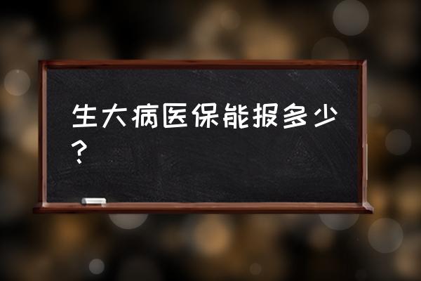 社保大病能报多少 生大病医保能报多少？