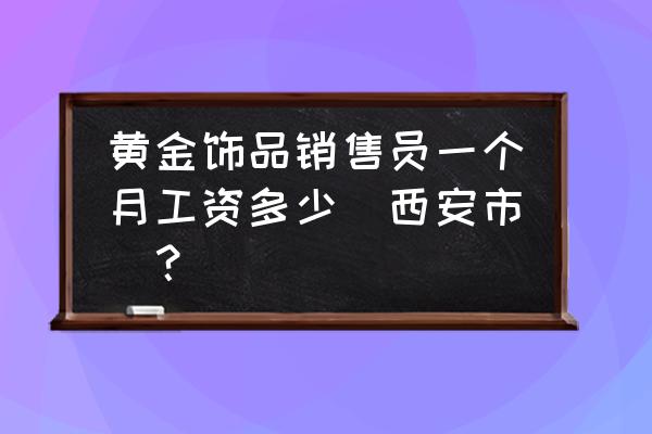 黄金业务员保底一般多少 黄金饰品销售员一个月工资多少(西安市)？