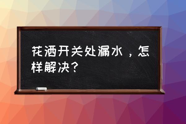 花洒开关附近渗水怎么回事 花洒开关处漏水，怎样解决？