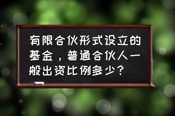 对有限合伙基金投资如何核算 有限合伙形式设立的基金，普通合伙人一般出资比例多少？