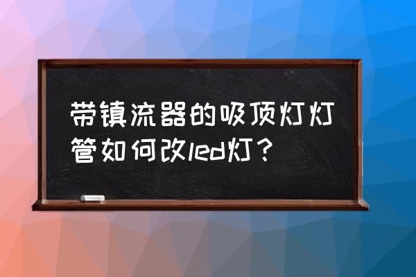 吸顶灯如何改造成led 带镇流器的吸顶灯灯管如何改led灯？