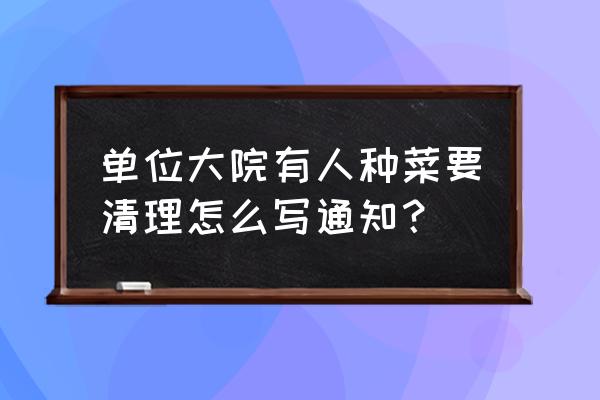 怎样写清理绿化带种菜公告 单位大院有人种菜要清理怎么写通知？