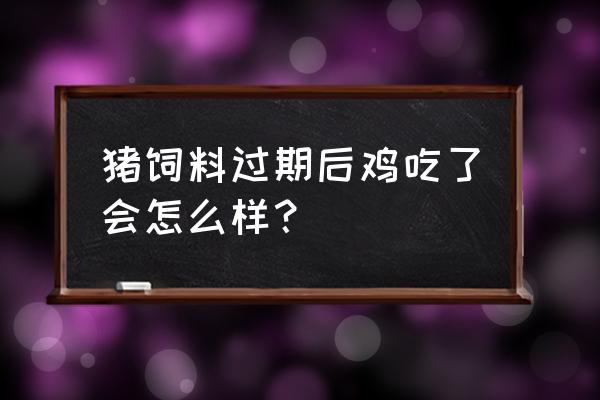 鸡吃了发霉的饲料怎么办 猪饲料过期后鸡吃了会怎么样？