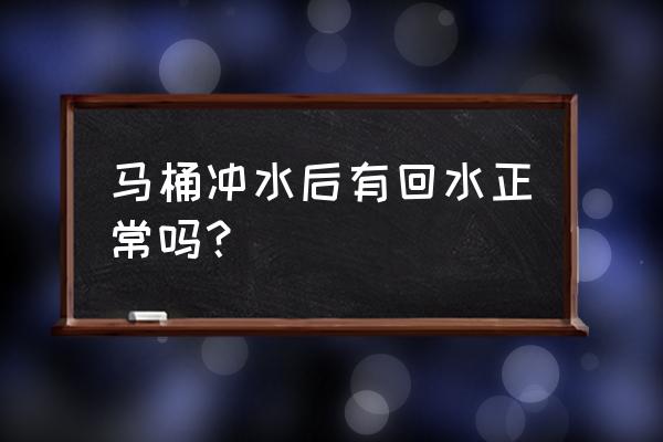 为什么马桶会返水 马桶冲水后有回水正常吗？