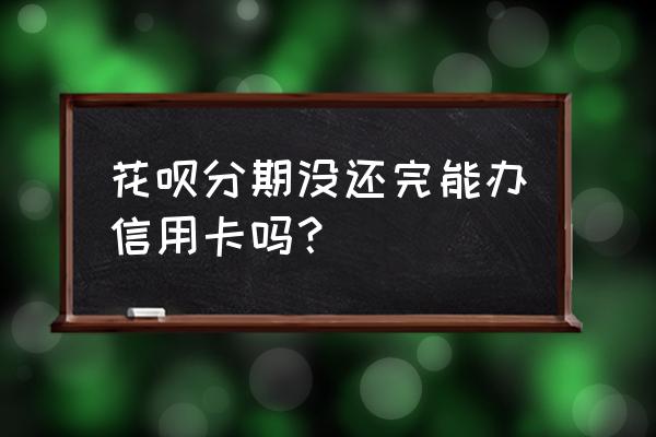 花呗没有还完可以办信用卡吗 花呗分期没还完能办信用卡吗？