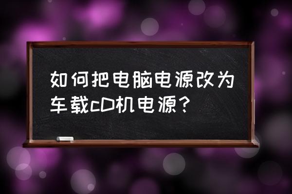 电脑电源怎么给车载cd供电 如何把电脑电源改为车载cD机电源？