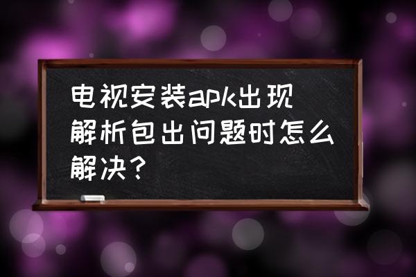 长虹电视安装解析失败怎么办 电视安装apk出现解析包出问题时怎么解决？