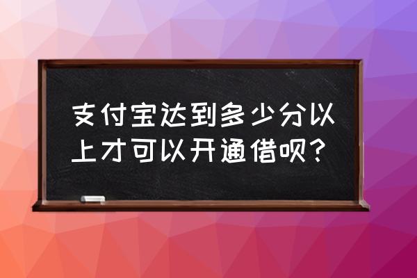 要多少积分才能开通蚂蚁借呗 支付宝达到多少分以上才可以开通借呗？