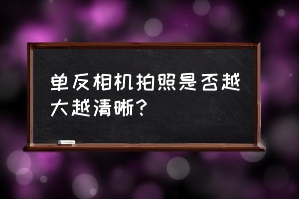 数码相机尺寸越大是不是越清晰 单反相机拍照是否越大越清晰？