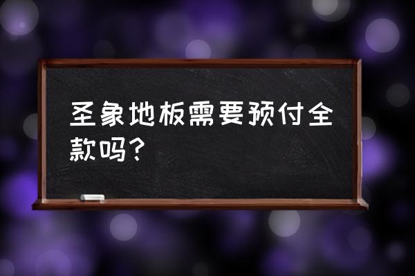 圣象地板什么时候交全款 圣象地板需要预付全款吗？