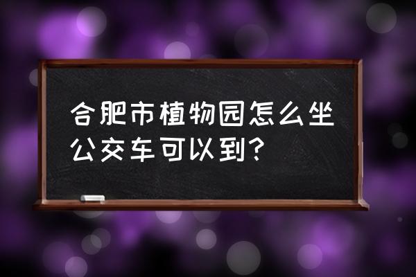 北城世纪城到植物园怎么坐车 合肥市植物园怎么坐公交车可以到？