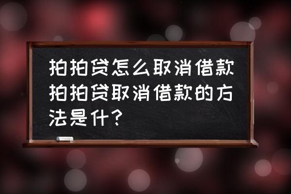 拍拍贷借款筹集中怎么取消 拍拍贷怎么取消借款拍拍贷取消借款的方法是什？