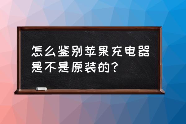 怎么知道苹果充电器是否原装 怎么鉴别苹果充电器是不是原装的？