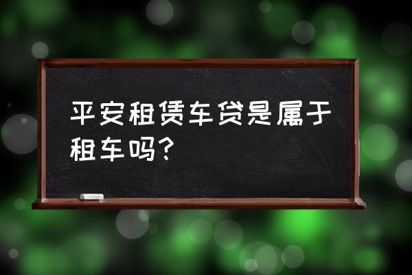 平安银行车贷是信用贷款吗 平安租赁车贷是属于租车吗？