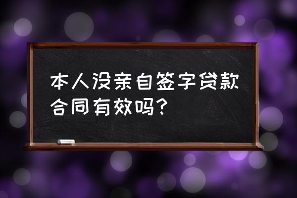 银行贷款合同不是本人所签生效吗 本人没亲自签字贷款合同有效吗？