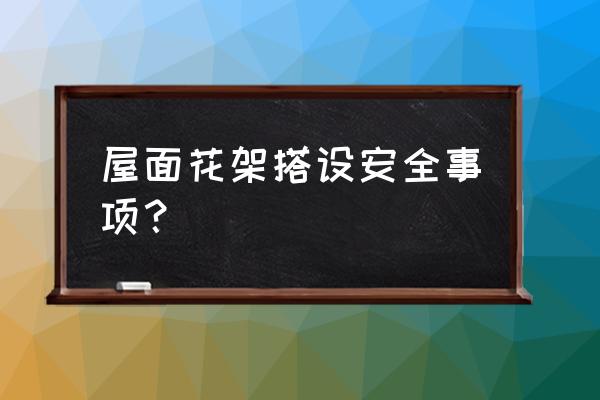 屋面花架施工需要多长时间 屋面花架搭设安全事项？