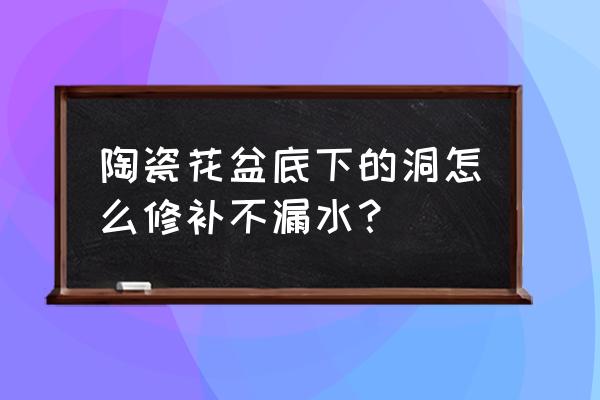 陶瓷花盆有个洞用什么可以补 陶瓷花盆底下的洞怎么修补不漏水？