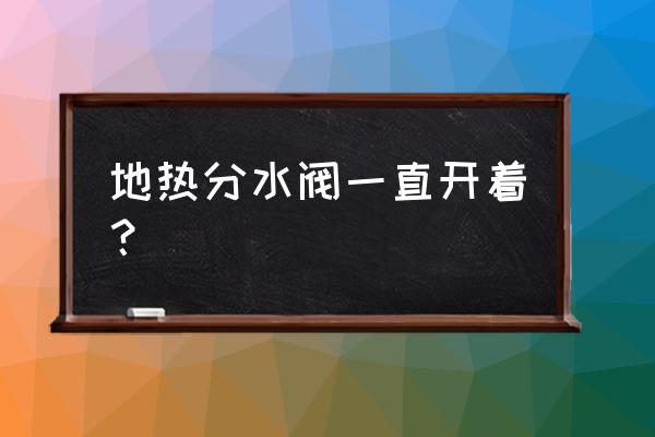 地暖分水器水泵要不要启动 地热分水阀一直开着？