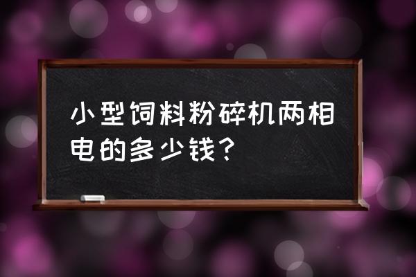 顺德哪里买农用饲料粉碎机 小型饲料粉碎机两相电的多少钱？