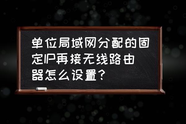 通过dhcp指派怎么设置无线路由器 单位局域网分配的固定IP再接无线路由器怎么设置？