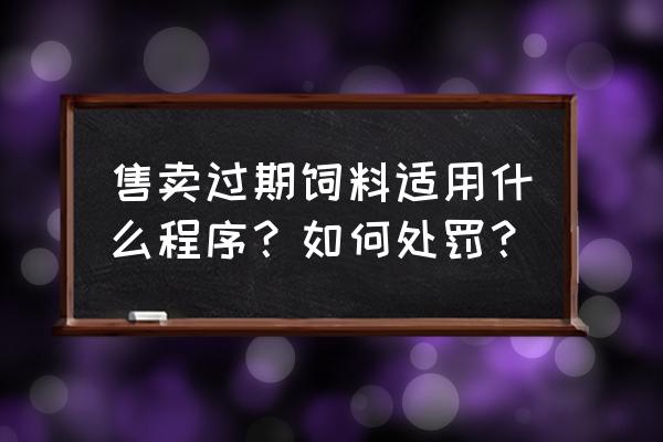 出售过期的猪饲料怎么处罚 售卖过期饲料适用什么程序？如何处罚？