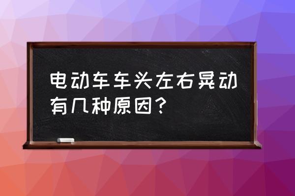 为什么电瓶车龙头轴承摇摆 电动车车头左右晃动有几种原因？