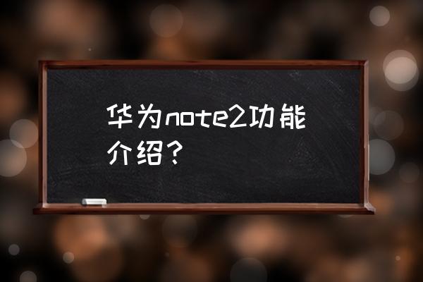 双卡双待note2怎么样 华为note2功能介绍？