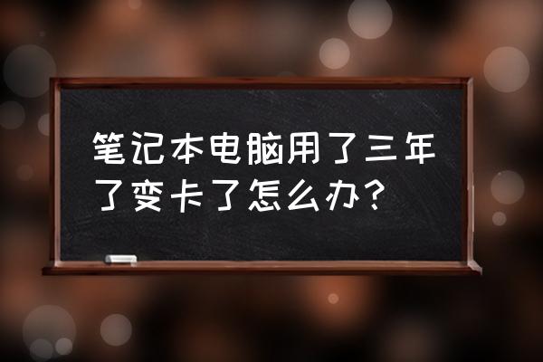 笔记本电脑用几年后就变慢 笔记本电脑用了三年了变卡了怎么办？