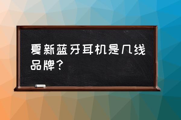 夏新蓝牙耳机v12怎么样 夏新蓝牙耳机是几线品牌？