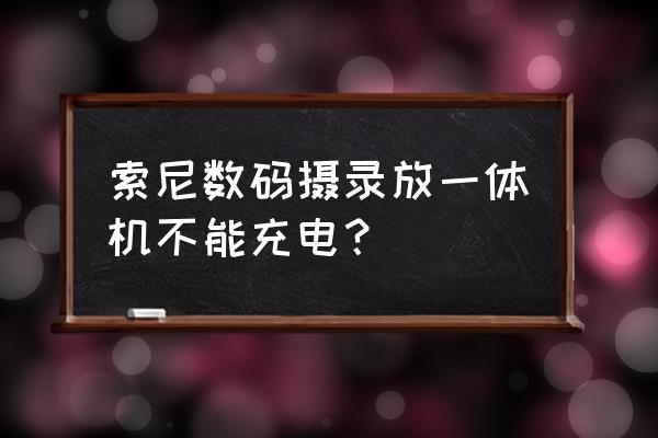 索尼相机电池充不进电怎么办 索尼数码摄录放一体机不能充电？