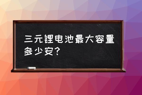 三元锂电池最大规格多大容量 三元锂电池最大容量多少安？