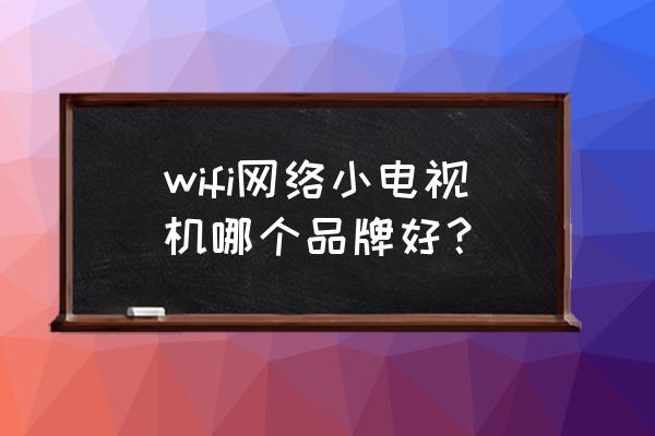 智能网络的电视哪个好 wifi网络小电视机哪个品牌好？