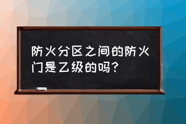 防火墙用几级防火门 防火分区之间的防火门是乙级的吗？