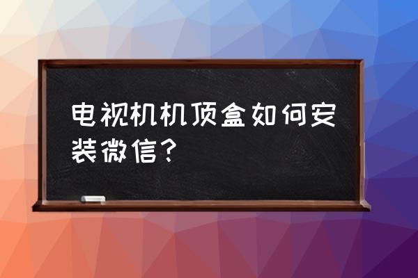 微信电视怎么绑定盒子 电视机机顶盒如何安装微信？