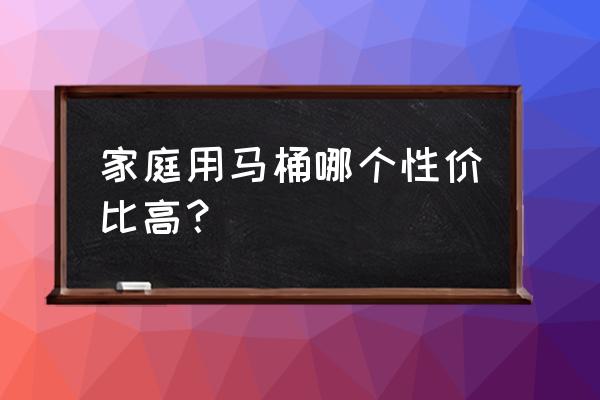 普通家用马桶买什么 家庭用马桶哪个性价比高？