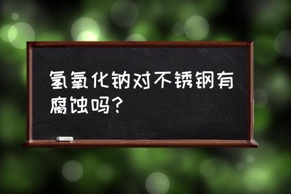 氢氧化钠与不锈钢反应吗 氢氧化钠对不锈钢有腐蚀吗？